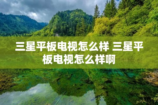 三星平板电视怎么样 三星平板电视怎么样啊 三星平板电视怎么样 三星平板电视怎么样啊
