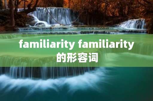 familiarity familiarity的形容词