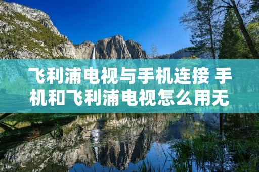 飞利浦电视与手机连接 手机和飞利浦电视怎么用无线连接? 飞利浦电视与手机连接 手机和飞利浦电视怎么用无线连接?