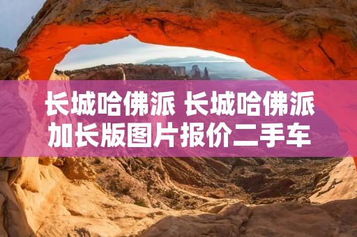 长城哈佛派 长城哈佛派加长版图片报价二手车