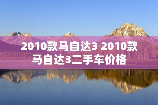2010款马自达3 2010款马自达3二手车价格