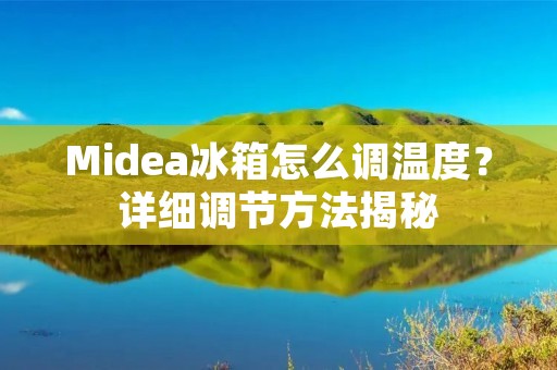 Midea冰箱怎么调温度?详细调节方法揭秘 Midea冰箱怎么调温度?详细调节方法揭秘