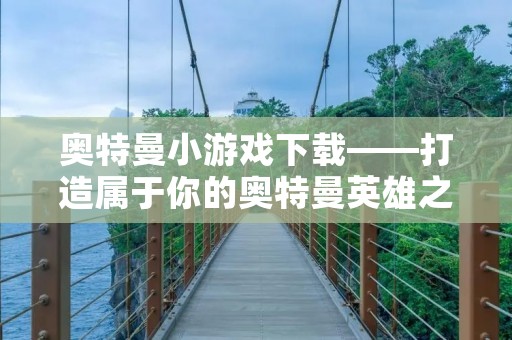 奥特曼小游戏下载——打造属于你的奥特曼英雄之旅