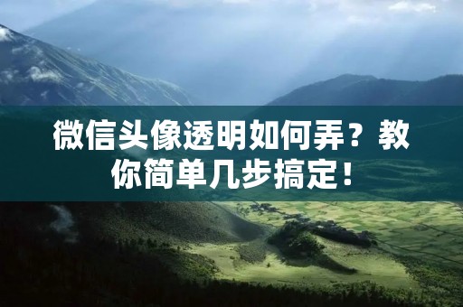 微信头像透明如何弄？教你简单几步搞定！