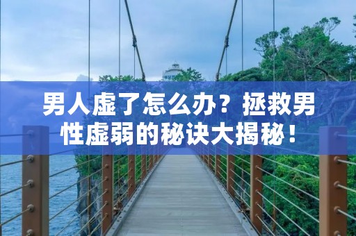 男人虚了怎么办?拯救男性虚弱的秘诀大揭秘!