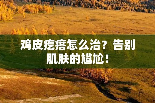 鸡皮疙瘩怎么治?告别肌肤的尴尬!