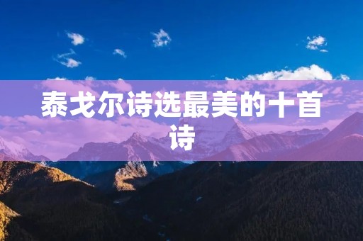 泰戈尔诗选最美的十首诗:瞬间定格的灵感与情感的绽放 泰戈尔诗选最美的十首诗:瞬间定格的灵感与情感的绽放