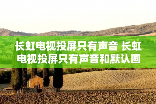 长虹电视投屏只有声音 长虹电视投屏只有声音和默认画面怎么办 长虹电视投屏只有声音 长虹电视投屏只有声音和默认画面怎么办