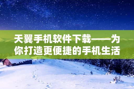天翼手机软件下载——为你打造更便捷的手机生活