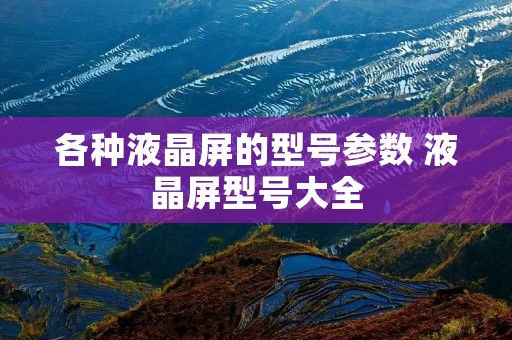 各种液晶屏的型号参数 液晶屏型号大全 各种液晶屏的型号参数 液晶屏型号大全