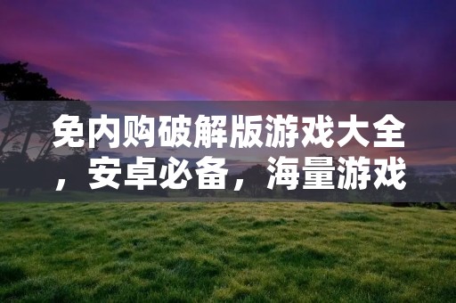 免内购破解版游戏大全,安卓必备,海量游戏任你畅玩!