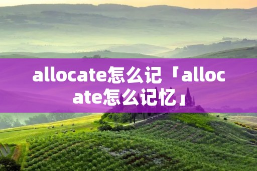 allocate怎么记「allocate怎么记忆」 allocate怎么记「allocate怎么记忆」