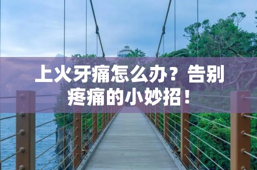 上火牙痛怎么办?告别疼痛的小妙招!