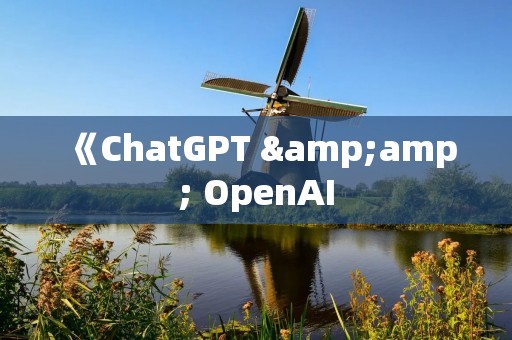 《ChatGPT &amp; OpenAI：人工智能聊天时代的到来》