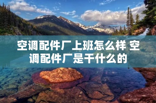 空调配件厂上班怎么样 空调配件厂是干什么的
