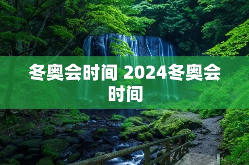 冬奥会时间 2024冬奥会时间 冬奥会时间 2024冬奥会时间