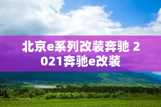 北京e系列改装奔驰 2021奔驰e改装