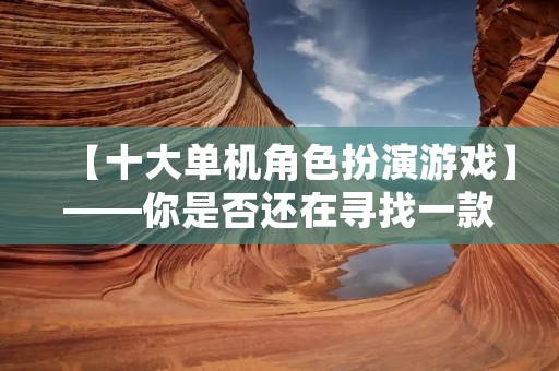 【十大单机角色扮演游戏】——你是否还在寻找一款好玩的单机角色扮演游戏?本文为您推荐十款经典单机角色扮演游戏,快来看看吧! 【十大单机角色扮演游戏】——你是否还在寻找一款好玩的单机角色扮演游戏?本文为您推荐十款经典单机角色扮演游戏,快来看看吧!