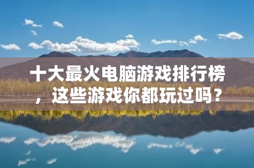 十大最火电脑游戏排行榜,这些游戏你都玩过吗? 十大最火电脑游戏排行榜,这些游戏你都玩过吗?