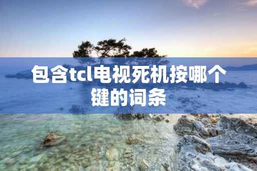 包含tcl电视死机按哪个键的词条 包含tcl电视死机按哪个键的词条