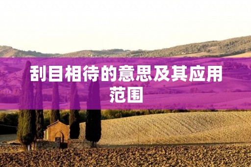 刮目相待的意思及其应用范围 刮目相待的意思及其应用范围