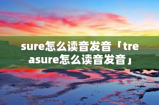 sure怎么读音发音「treasure怎么读音发音」 sure怎么读音发音「treasure怎么读音发音」