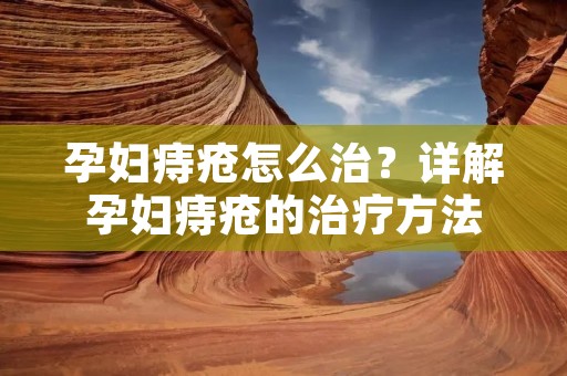 孕妇痔疮怎么治?详解孕妇痔疮的治疗方法