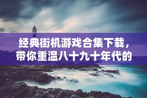 经典街机游戏合集下载,带你重温八十九十年代的游戏时光