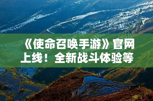 《使命召唤手游》官网上线!全新战斗体验等你来挑战!