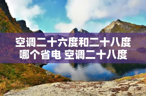 空调二十六度和二十八度哪个省电 空调二十八度和二十六度耗电一样吗