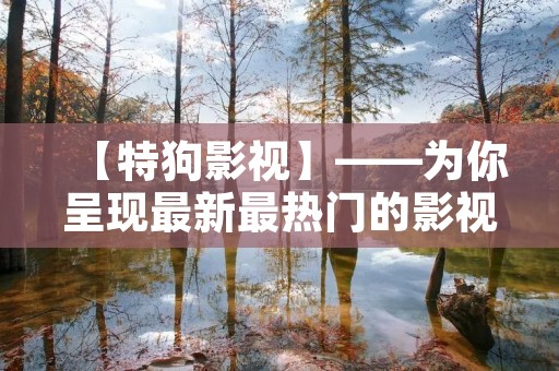【特狗影视】——为你呈现最新最热门的影视资源 【特狗影视】——为你呈现最新最热门的影视资源