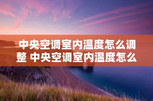 中央空调室内温度怎么调整 中央空调室内温度怎么调低 中央空调室内温度怎么调整 中央空调室内温度怎么调低