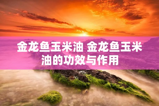 金龙鱼玉米油 金龙鱼玉米油的功效与作用
