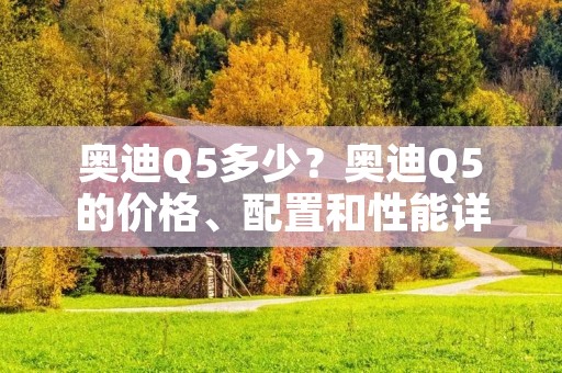 奥迪Q5多少？奥迪Q5的价格、配置和性能详解