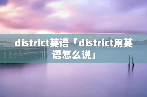 district英语「district用英语怎么说」