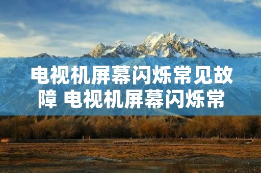 电视机屏幕闪烁常见故障 电视机屏幕闪烁常见故障原因 电视机屏幕闪烁常见故障 电视机屏幕闪烁常见故障原因