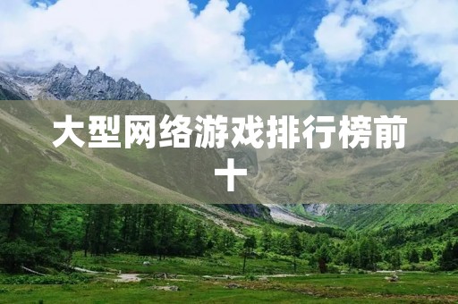 大型网络游戏排行榜前十：这些游戏都值得一试！