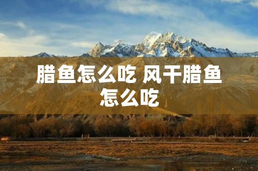 腊鱼怎么吃 风干腊鱼怎么吃 腊鱼怎么吃 风干腊鱼怎么吃