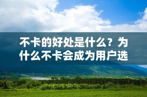 不卡的好处是什么?为什么不卡会成为用户选择应用的重要因素? 不卡的好处是什么?为什么不卡会成为用户选择应用的重要因素?