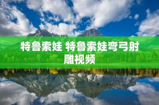 特鲁索娃 特鲁索娃弯弓射雕视频