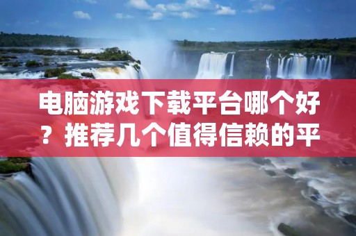 电脑游戏下载平台哪个好？推荐几个值得信赖的平台！
