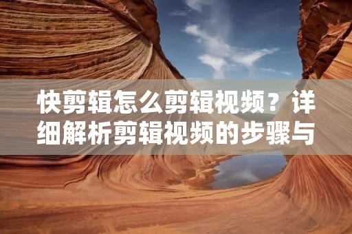 快剪辑怎么剪辑视频？详细解析剪辑视频的步骤与技巧