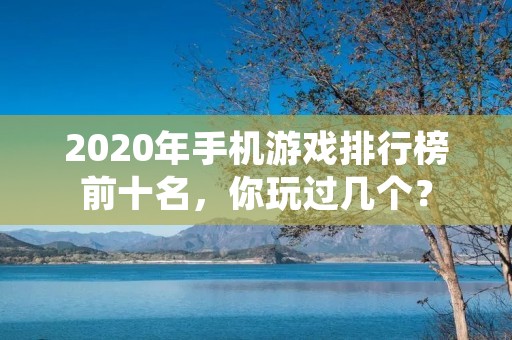 2020年手机游戏排行榜前十名,你玩过几个? 2020年手机游戏排行榜前十名,你玩过几个?