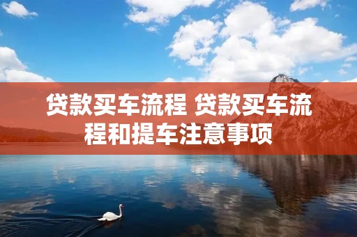 贷款买车流程 贷款买车流程和提车注意事项 贷款买车流程 贷款买车流程和提车注意事项