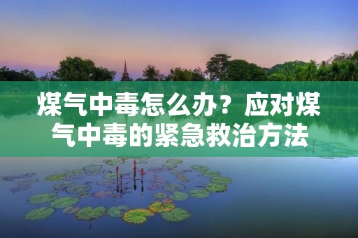 煤气中毒怎么办？应对煤气中毒的紧急救治方法