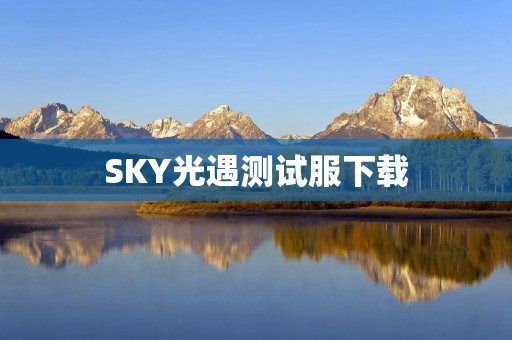 SKY光遇测试服下载：开启奇幻之旅