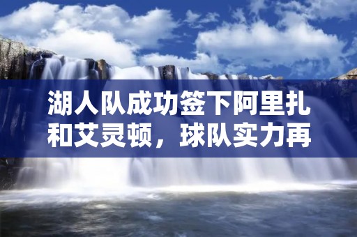 湖人队成功签下阿里扎和艾灵顿,球队实力再添磅礴 湖人队成功签下阿里扎和艾灵顿,球队实力再添磅礴