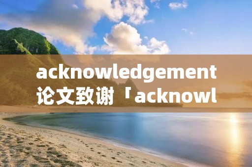 acknowledgement论文致谢「acknowledgement论文致谢用复数」