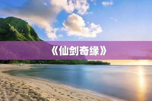 《仙剑奇缘》:一部承载多少人回忆的经典
