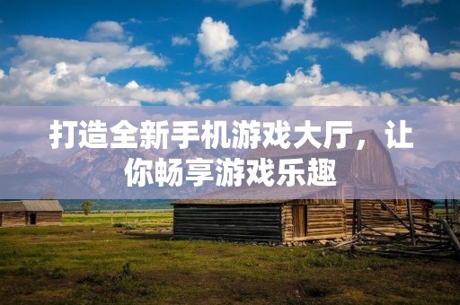 打造全新手机游戏大厅,让你畅享游戏乐趣